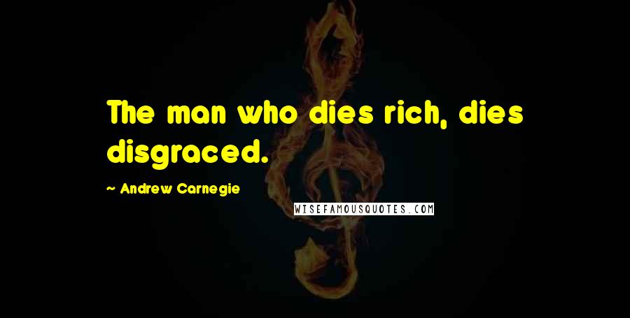 Andrew Carnegie Quotes: The man who dies rich, dies disgraced.