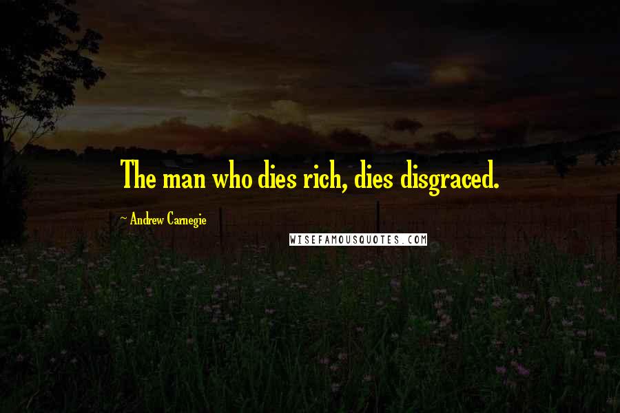 Andrew Carnegie Quotes: The man who dies rich, dies disgraced.