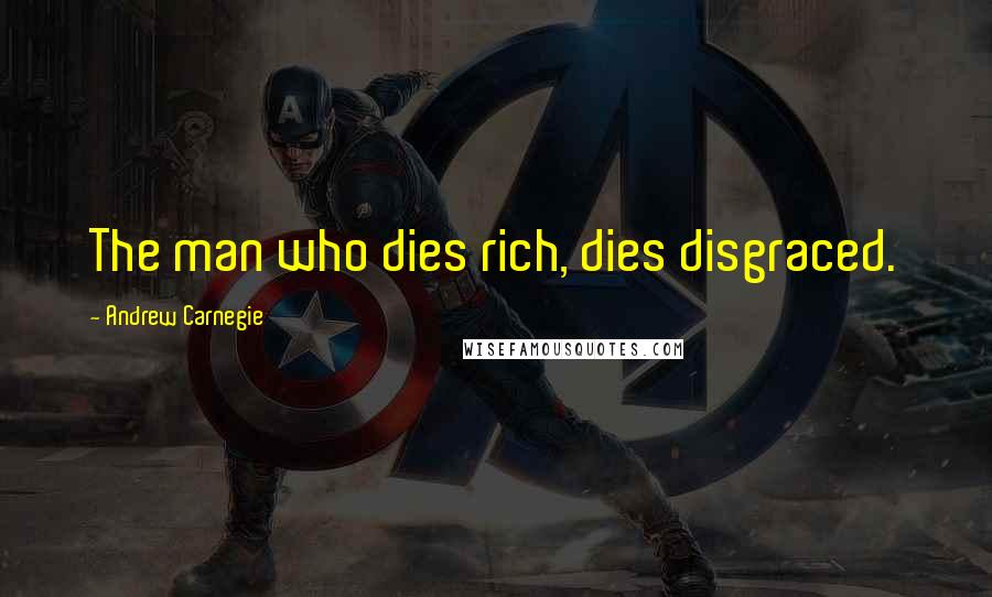 Andrew Carnegie Quotes: The man who dies rich, dies disgraced.