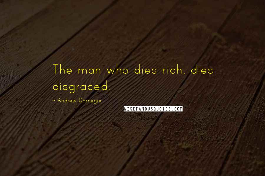 Andrew Carnegie Quotes: The man who dies rich, dies disgraced.