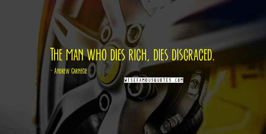 Andrew Carnegie Quotes: The man who dies rich, dies disgraced.