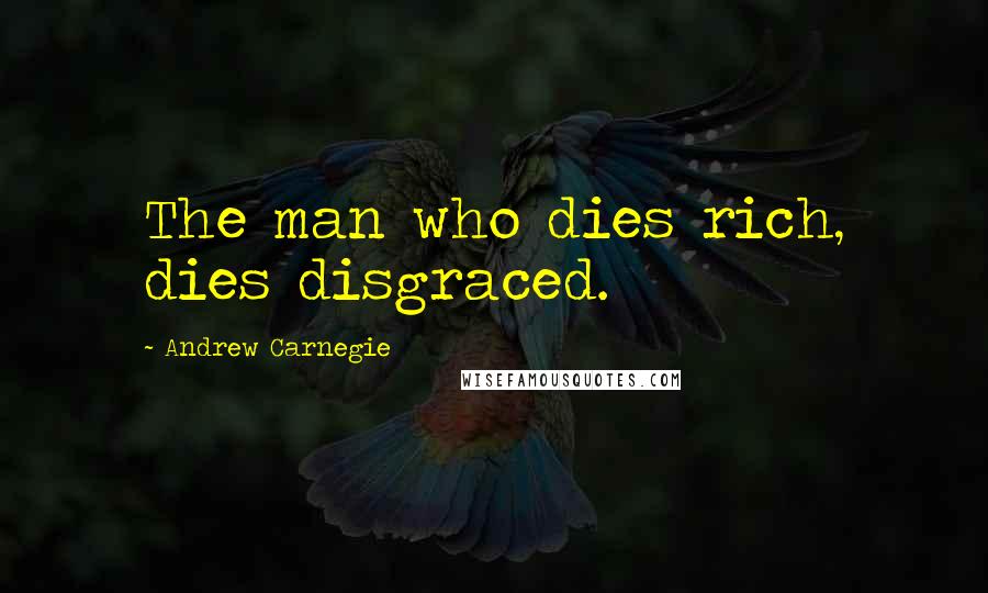 Andrew Carnegie Quotes: The man who dies rich, dies disgraced.