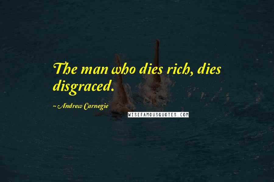 Andrew Carnegie Quotes: The man who dies rich, dies disgraced.