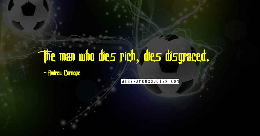 Andrew Carnegie Quotes: The man who dies rich, dies disgraced.