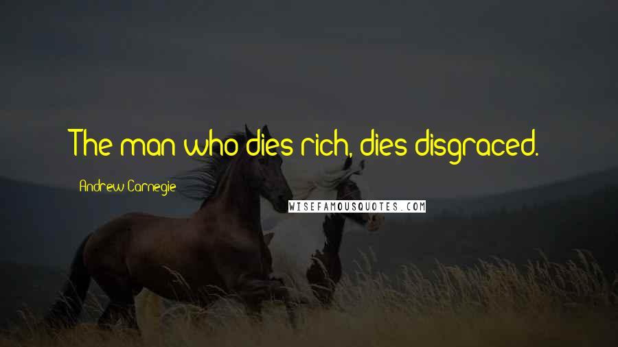 Andrew Carnegie Quotes: The man who dies rich, dies disgraced.