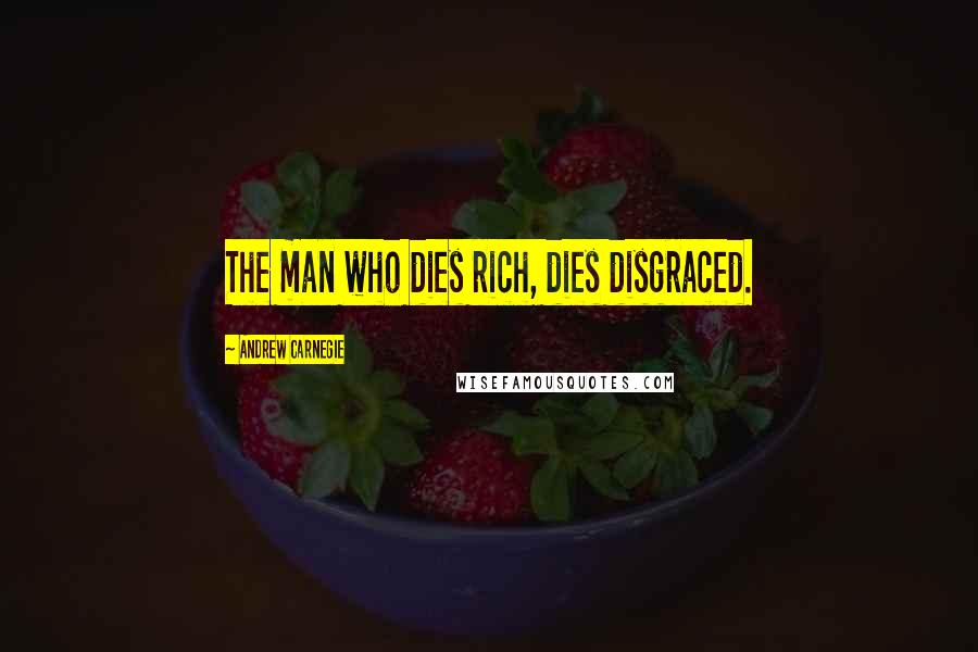 Andrew Carnegie Quotes: The man who dies rich, dies disgraced.