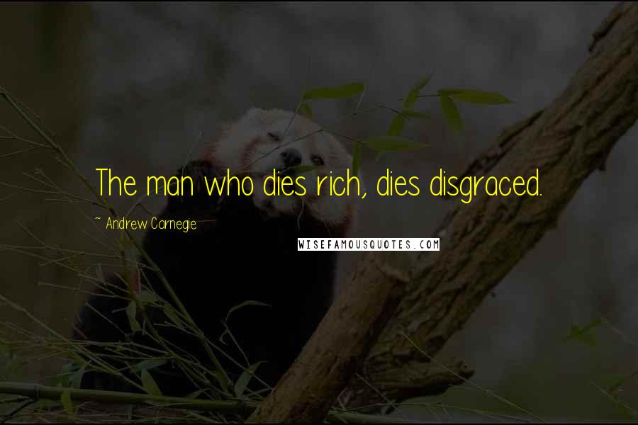 Andrew Carnegie Quotes: The man who dies rich, dies disgraced.