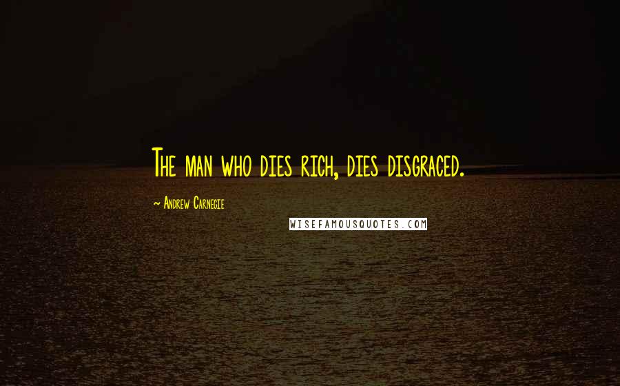 Andrew Carnegie Quotes: The man who dies rich, dies disgraced.