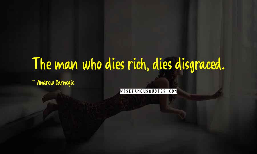 Andrew Carnegie Quotes: The man who dies rich, dies disgraced.