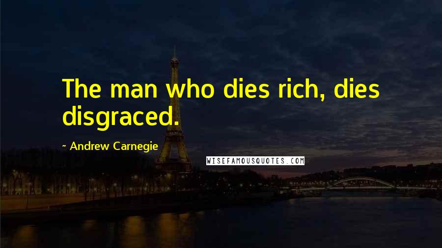 Andrew Carnegie Quotes: The man who dies rich, dies disgraced.