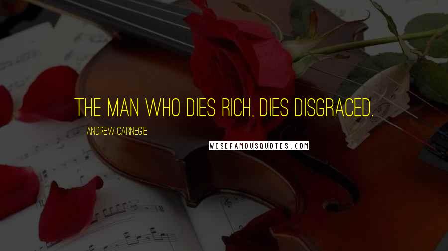 Andrew Carnegie Quotes: The man who dies rich, dies disgraced.