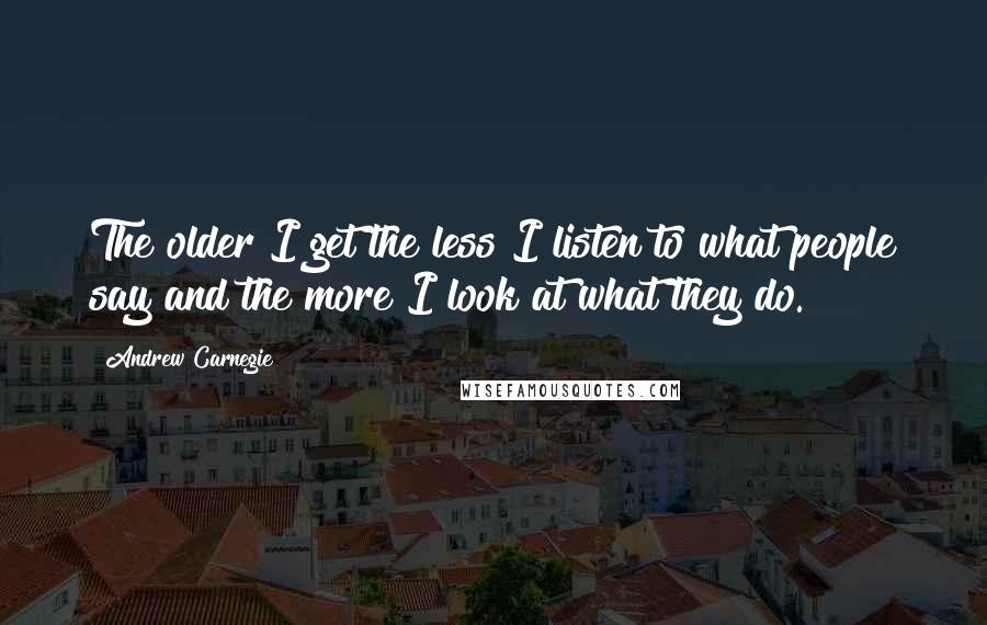 Andrew Carnegie Quotes: The older I get the less I listen to what people say and the more I look at what they do.