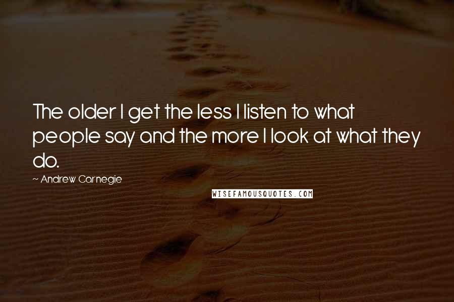 Andrew Carnegie Quotes: The older I get the less I listen to what people say and the more I look at what they do.