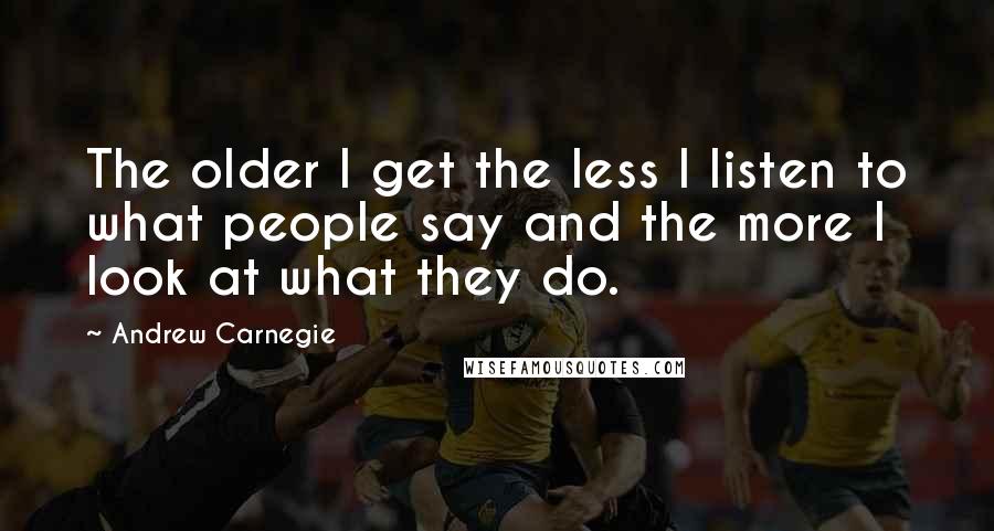 Andrew Carnegie Quotes: The older I get the less I listen to what people say and the more I look at what they do.