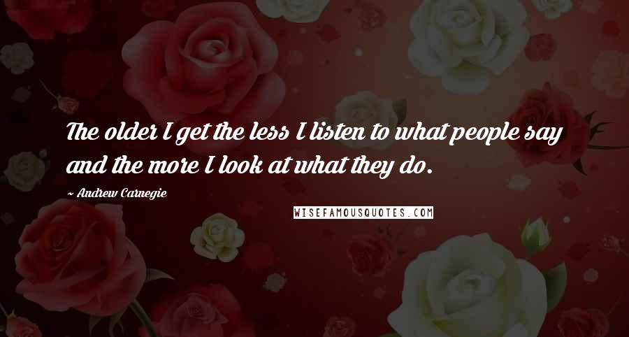 Andrew Carnegie Quotes: The older I get the less I listen to what people say and the more I look at what they do.