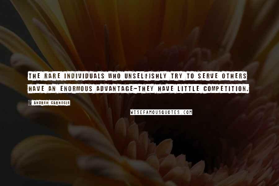 Andrew Carnegie Quotes: The rare individuals who unselfishly try to serve others have an enormous advantage-they have little competition.