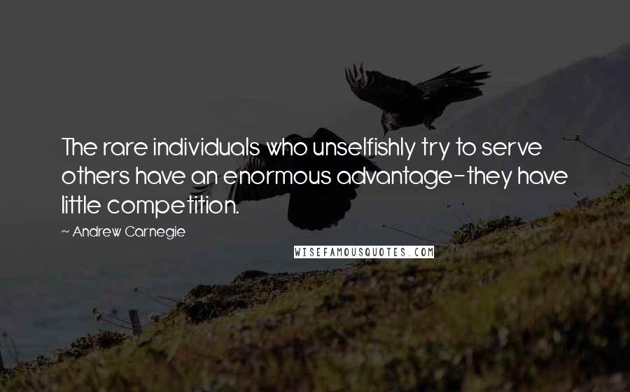 Andrew Carnegie Quotes: The rare individuals who unselfishly try to serve others have an enormous advantage-they have little competition.