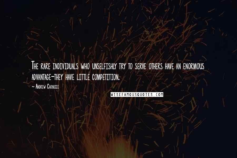 Andrew Carnegie Quotes: The rare individuals who unselfishly try to serve others have an enormous advantage-they have little competition.