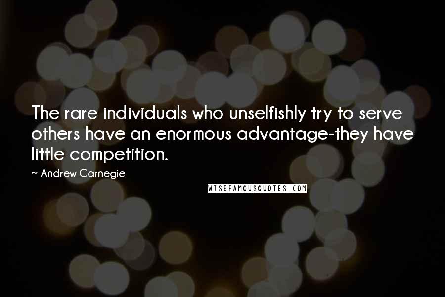 Andrew Carnegie Quotes: The rare individuals who unselfishly try to serve others have an enormous advantage-they have little competition.