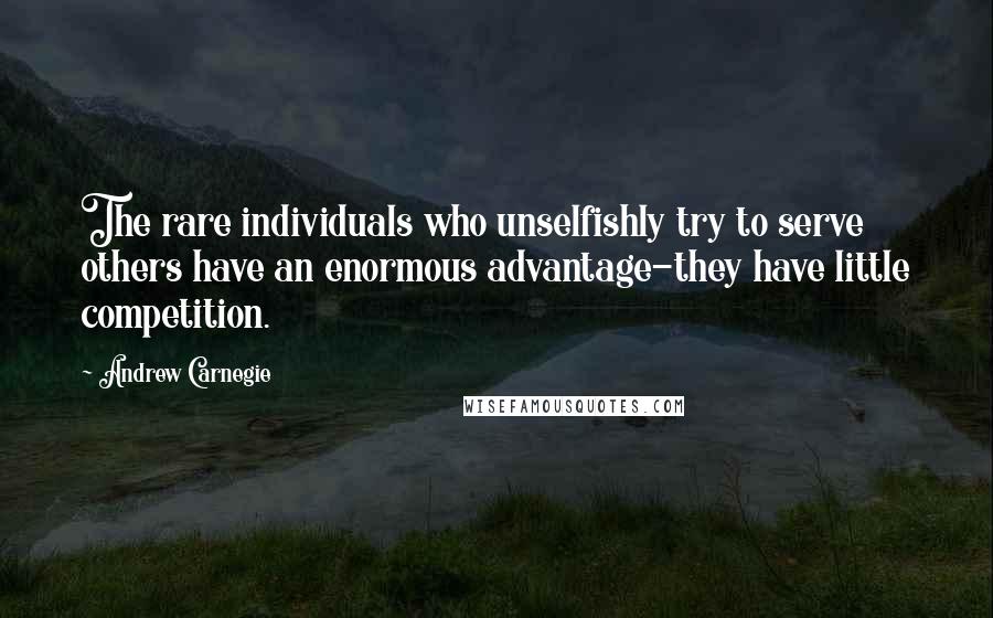 Andrew Carnegie Quotes: The rare individuals who unselfishly try to serve others have an enormous advantage-they have little competition.