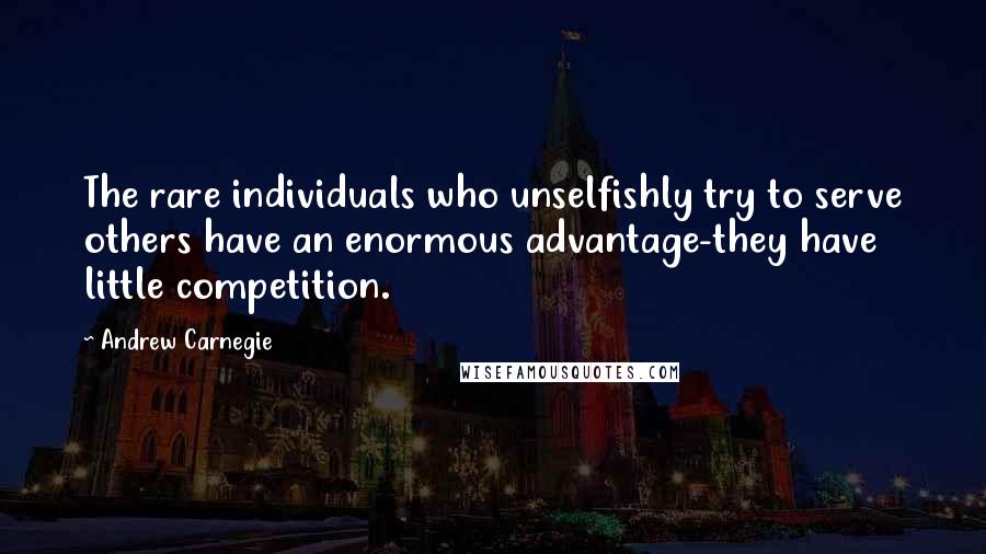 Andrew Carnegie Quotes: The rare individuals who unselfishly try to serve others have an enormous advantage-they have little competition.