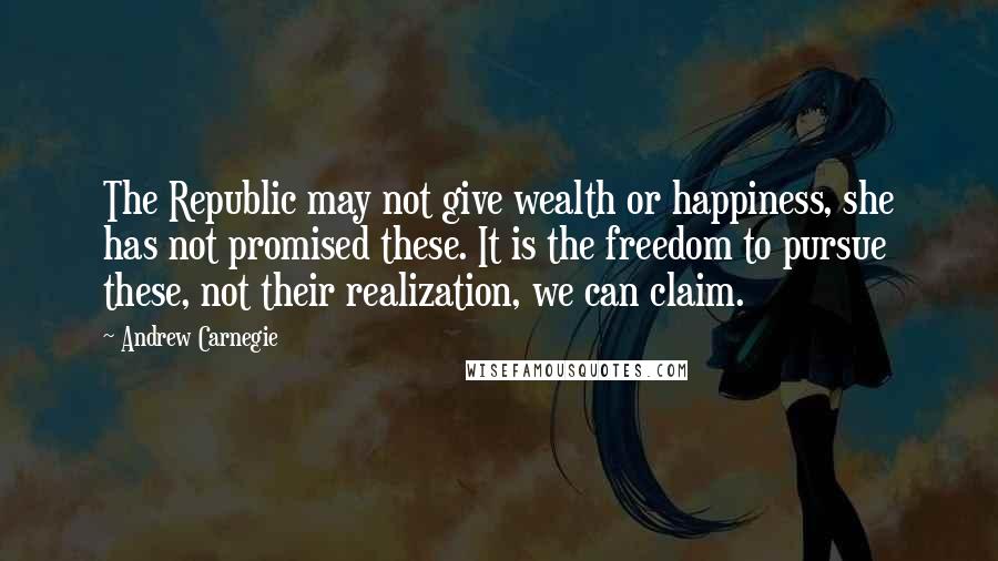 Andrew Carnegie Quotes: The Republic may not give wealth or happiness, she has not promised these. It is the freedom to pursue these, not their realization, we can claim.