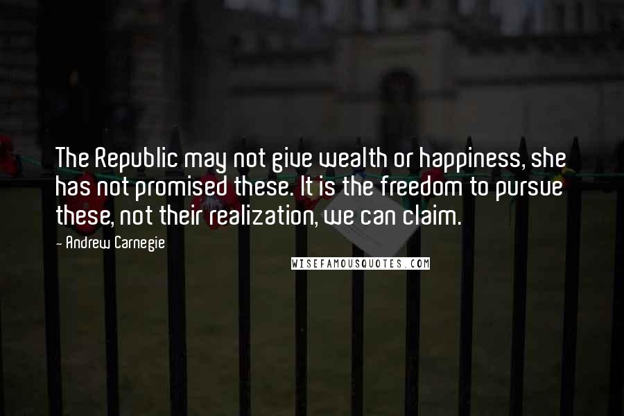 Andrew Carnegie Quotes: The Republic may not give wealth or happiness, she has not promised these. It is the freedom to pursue these, not their realization, we can claim.