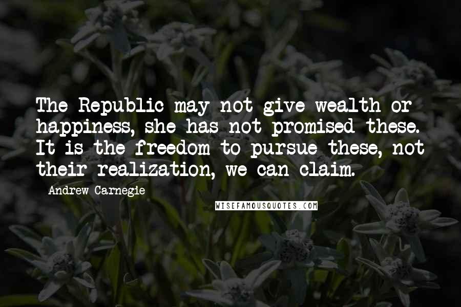 Andrew Carnegie Quotes: The Republic may not give wealth or happiness, she has not promised these. It is the freedom to pursue these, not their realization, we can claim.