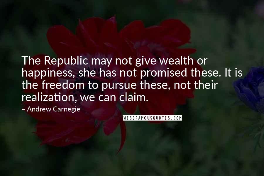 Andrew Carnegie Quotes: The Republic may not give wealth or happiness, she has not promised these. It is the freedom to pursue these, not their realization, we can claim.