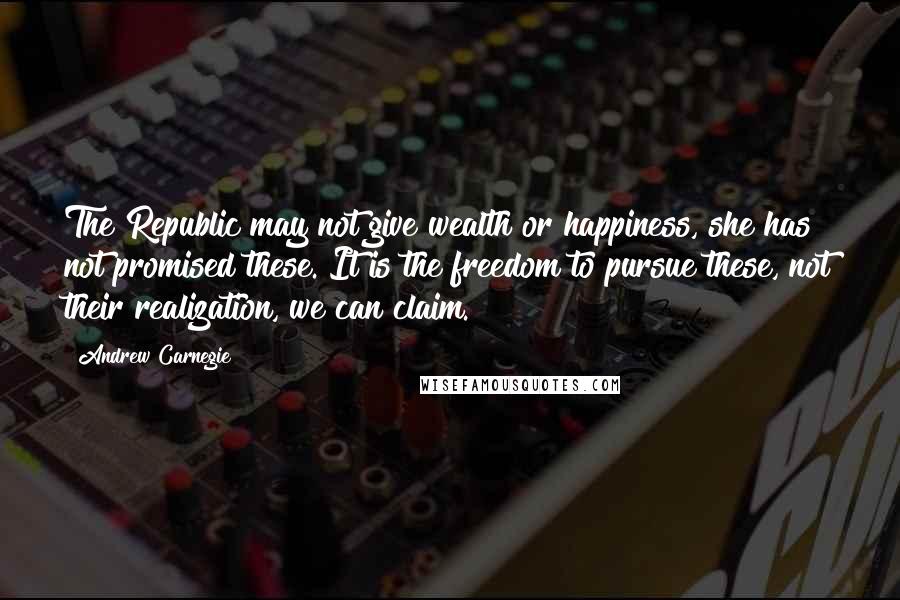 Andrew Carnegie Quotes: The Republic may not give wealth or happiness, she has not promised these. It is the freedom to pursue these, not their realization, we can claim.