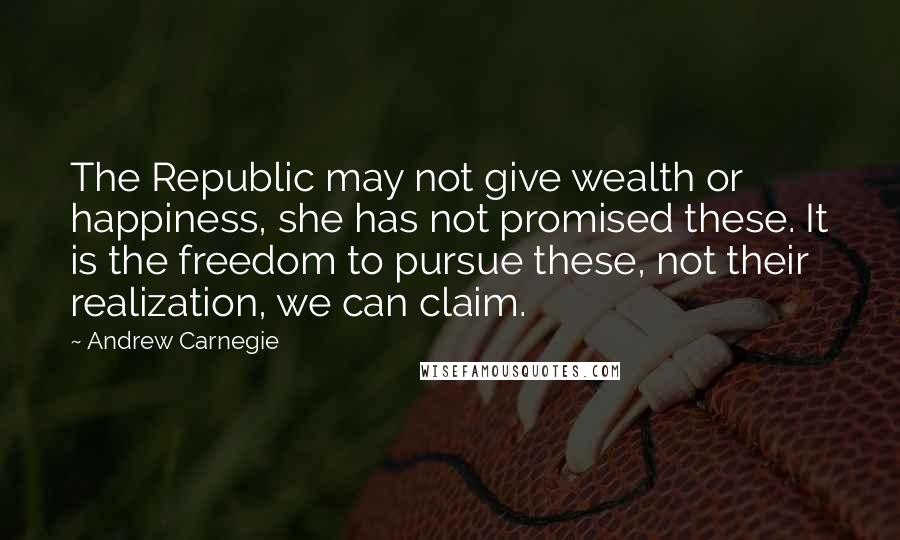 Andrew Carnegie Quotes: The Republic may not give wealth or happiness, she has not promised these. It is the freedom to pursue these, not their realization, we can claim.