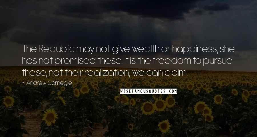 Andrew Carnegie Quotes: The Republic may not give wealth or happiness, she has not promised these. It is the freedom to pursue these, not their realization, we can claim.