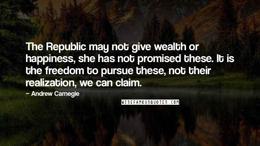 Andrew Carnegie Quotes: The Republic may not give wealth or happiness, she has not promised these. It is the freedom to pursue these, not their realization, we can claim.