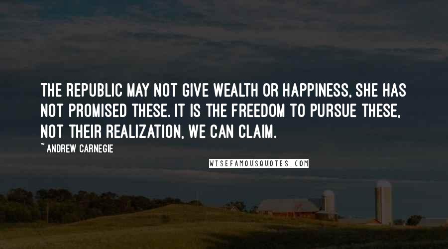 Andrew Carnegie Quotes: The Republic may not give wealth or happiness, she has not promised these. It is the freedom to pursue these, not their realization, we can claim.