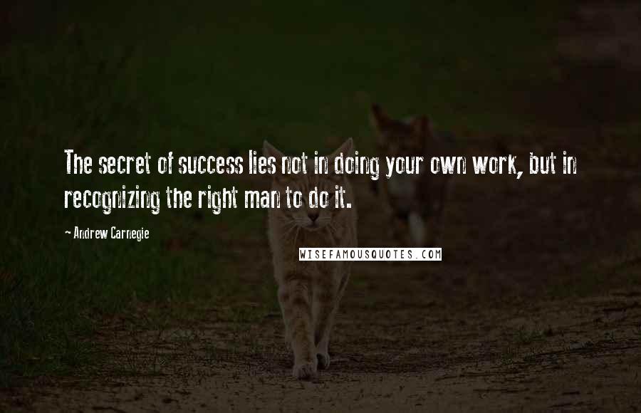 Andrew Carnegie Quotes: The secret of success lies not in doing your own work, but in recognizing the right man to do it.