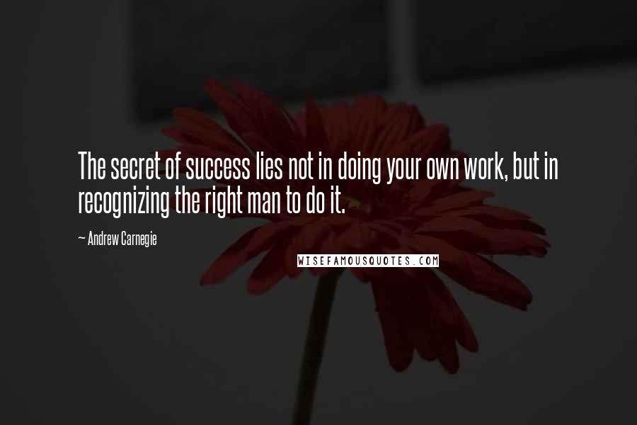 Andrew Carnegie Quotes: The secret of success lies not in doing your own work, but in recognizing the right man to do it.