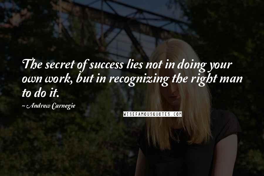 Andrew Carnegie Quotes: The secret of success lies not in doing your own work, but in recognizing the right man to do it.