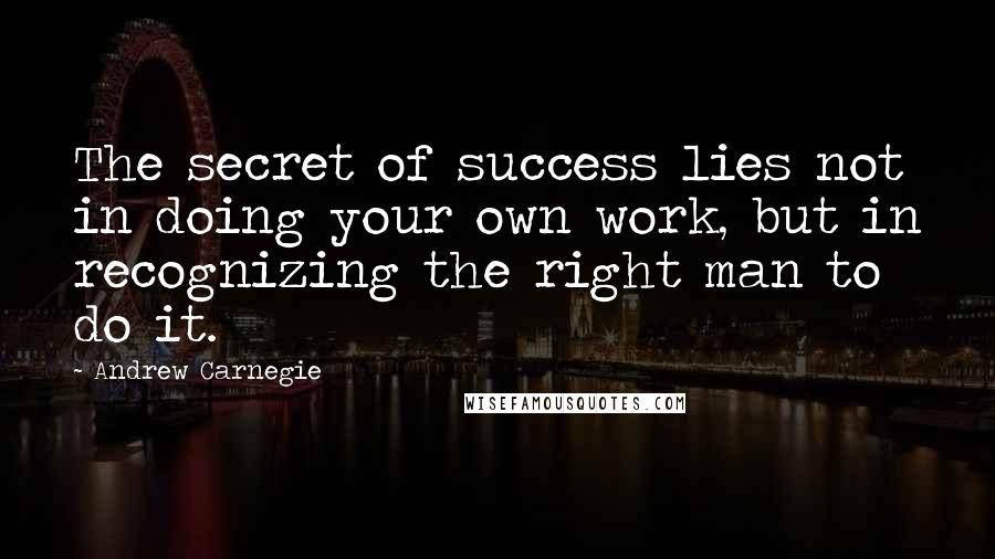 Andrew Carnegie Quotes: The secret of success lies not in doing your own work, but in recognizing the right man to do it.