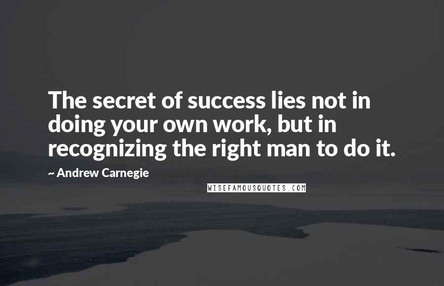 Andrew Carnegie Quotes: The secret of success lies not in doing your own work, but in recognizing the right man to do it.