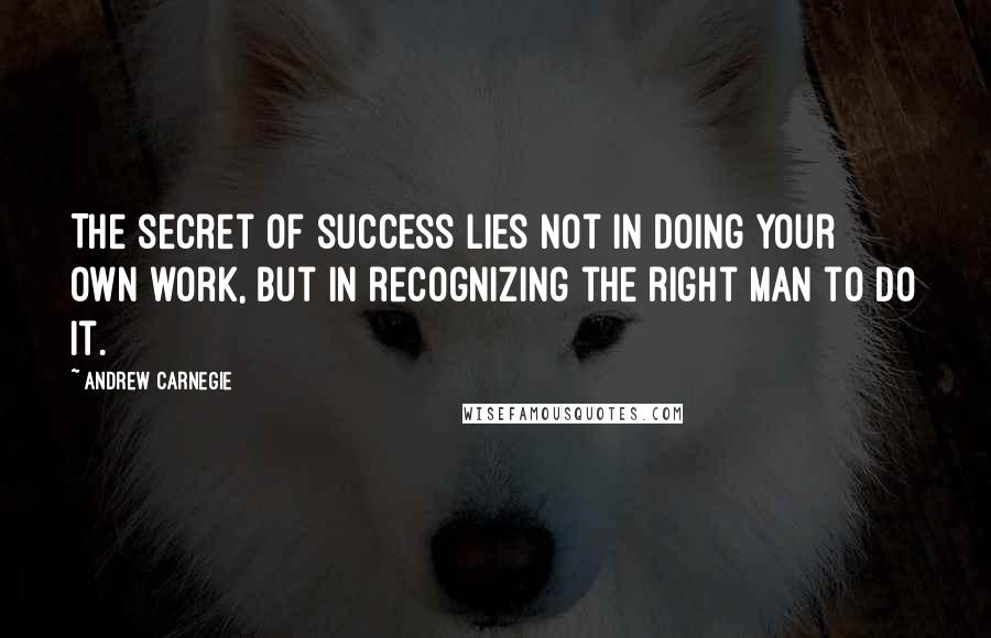 Andrew Carnegie Quotes: The secret of success lies not in doing your own work, but in recognizing the right man to do it.
