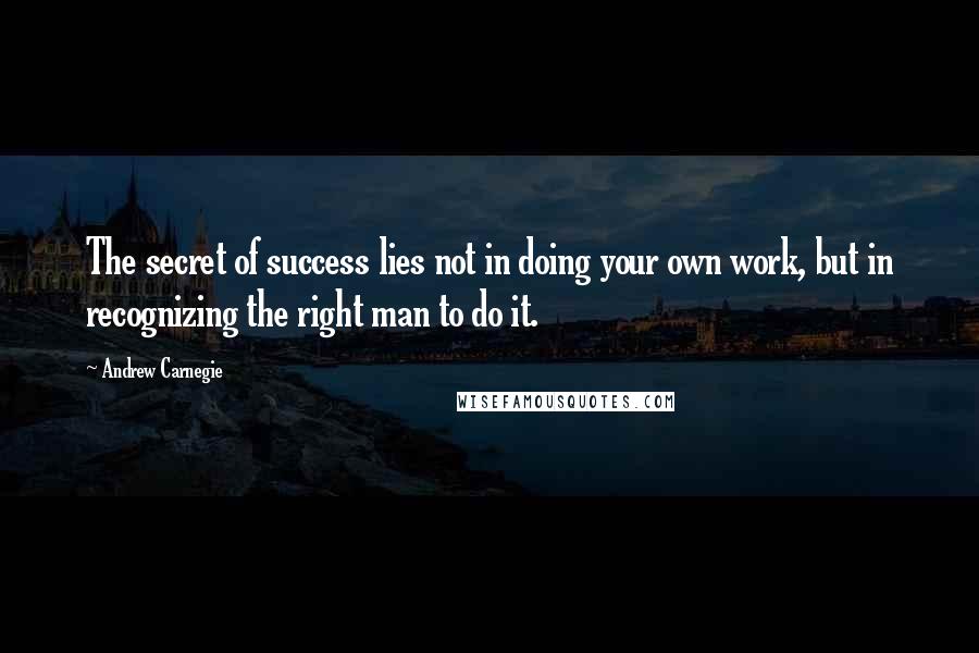 Andrew Carnegie Quotes: The secret of success lies not in doing your own work, but in recognizing the right man to do it.