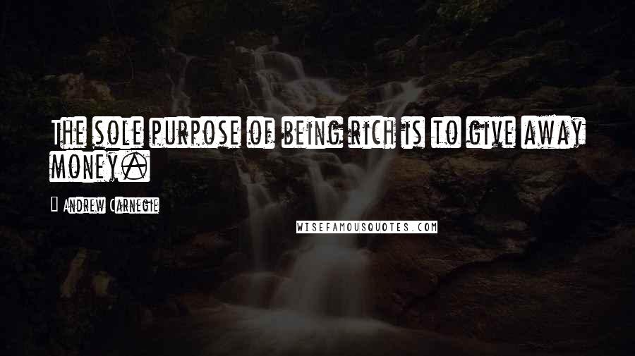 Andrew Carnegie Quotes: The sole purpose of being rich is to give away money.