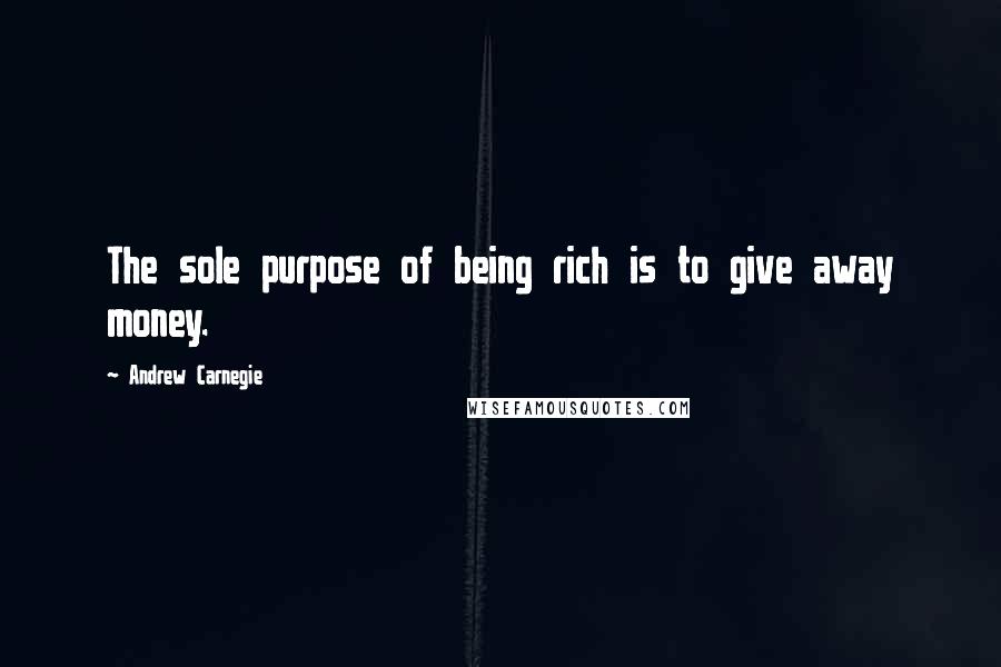 Andrew Carnegie Quotes: The sole purpose of being rich is to give away money.