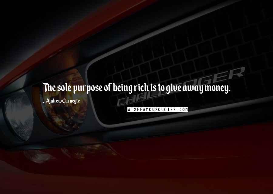 Andrew Carnegie Quotes: The sole purpose of being rich is to give away money.