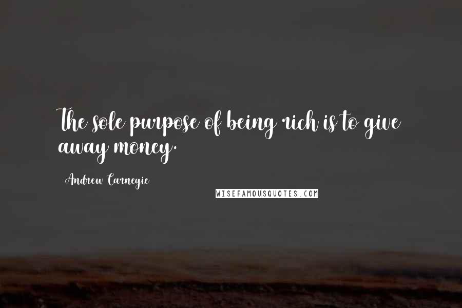 Andrew Carnegie Quotes: The sole purpose of being rich is to give away money.