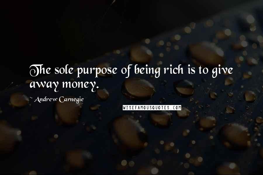 Andrew Carnegie Quotes: The sole purpose of being rich is to give away money.