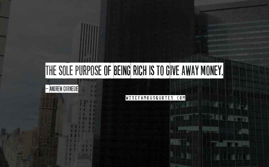 Andrew Carnegie Quotes: The sole purpose of being rich is to give away money.