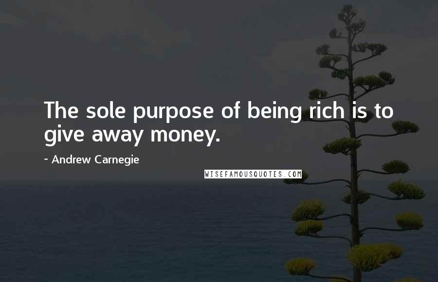 Andrew Carnegie Quotes: The sole purpose of being rich is to give away money.