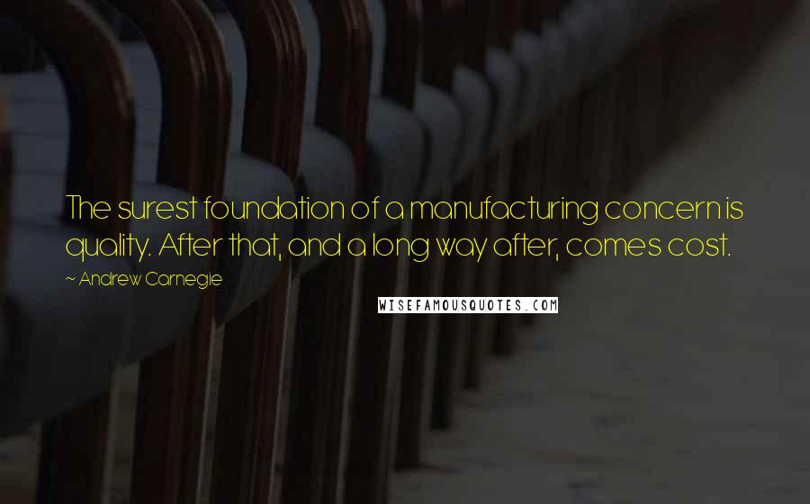 Andrew Carnegie Quotes: The surest foundation of a manufacturing concern is quality. After that, and a long way after, comes cost.