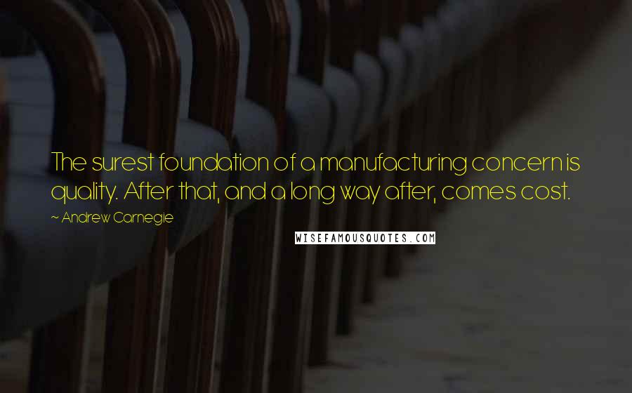 Andrew Carnegie Quotes: The surest foundation of a manufacturing concern is quality. After that, and a long way after, comes cost.